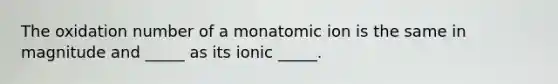 The oxidation number of a monatomic ion is the same in magnitude and _____ as its ionic _____.