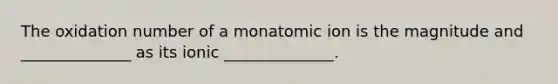 The oxidation number of a monatomic ion is the magnitude and ______________ as its ionic ______________.