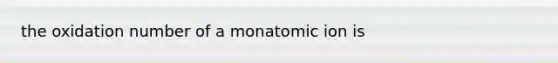 the oxidation number of a monatomic ion is