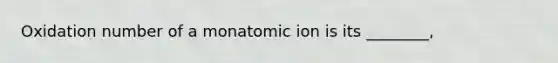 Oxidation number of a monatomic ion is its ________,