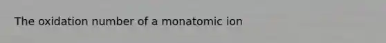 The oxidation number of a monatomic ion