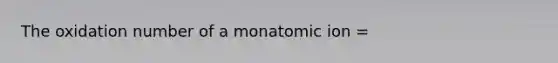 The oxidation number of a monatomic ion =