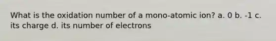 What is the oxidation number of a mono-atomic ion? a. 0 b. -1 c. its charge d. its number of electrons