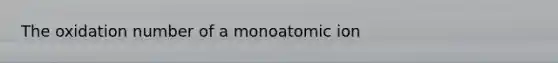 The oxidation number of a monoatomic ion