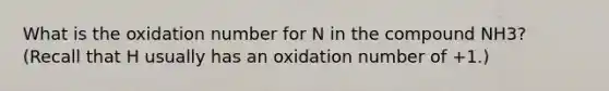 What is the oxidation number for N in the compound NH3? (Recall that H usually has an oxidation number of +1.)