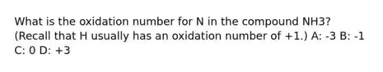 What is the oxidation number for N in the compound NH3? (Recall that H usually has an oxidation number of +1.) A: -3 B: -1 C: 0 D: +3