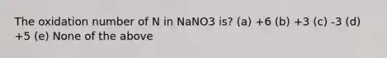 The oxidation number of N in NaNO3 is? (a) +6 (b) +3 (c) -3 (d) +5 (e) None of the above