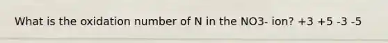 What is the oxidation number of N in the NO3- ion? +3 +5 -3 -5