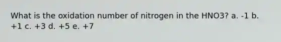 What is the oxidation number of nitrogen in the HNO3? a. -1 b. +1 c. +3 d. +5 e. +7