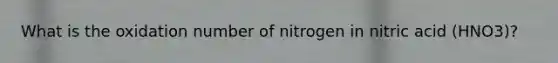 What is the oxidation number of nitrogen in nitric acid (HNO3)?