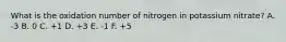 What is the oxidation number of nitrogen in potassium nitrate? A. -3 B. 0 C. +1 D. +3 E. -1 F. +5