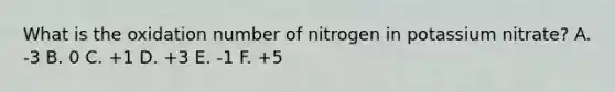 What is the oxidation number of nitrogen in potassium nitrate? A. -3 B. 0 C. +1 D. +3 E. -1 F. +5