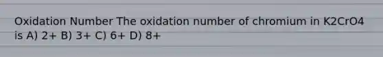 Oxidation Number The oxidation number of chromium in K2CrO4 is A) 2+ B) 3+ C) 6+ D) 8+