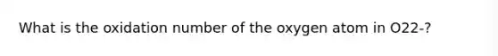 What is the oxidation number of the oxygen atom in O22-?