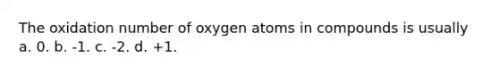 The oxidation number of oxygen atoms in compounds is usually a. 0. b. -1. c. -2. d. +1.