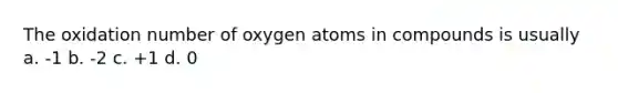 The oxidation number of oxygen atoms in compounds is usually a. -1 b. -2 c. +1 d. 0