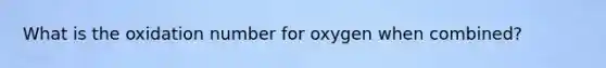 What is the oxidation number for oxygen when combined?