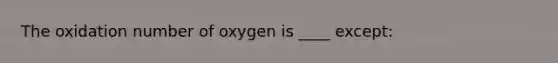 The oxidation number of oxygen is ____ except: