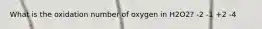 What is the oxidation number of oxygen in H2O2? -2 -1 +2 -4