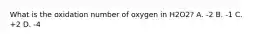 What is the oxidation number of oxygen in H2O2? A. -2 B. -1 C. +2 D. -4