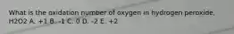 What is the oxidation number of oxygen in hydrogen peroxide, H2O2 A. +1 B. -1 C. 0 D. -2 E. +2