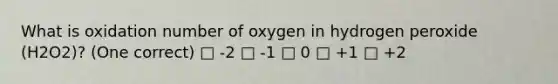 What is oxidation number of oxygen in hydrogen peroxide (H2O2)? (One correct) □ -2 □ -1 □ 0 □ +1 □ +2