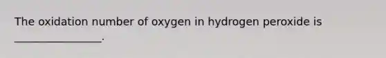 The oxidation number of oxygen in hydrogen peroxide is ________________.