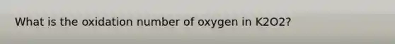 What is the oxidation number of oxygen in K2O2?