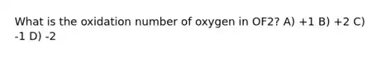 What is the oxidation number of oxygen in OF2? A) +1 B) +2 C) -1 D) -2