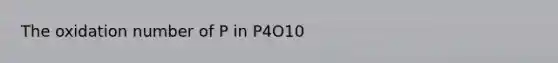 The oxidation number of P in P4O10