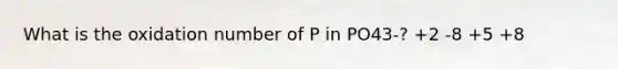 What is the oxidation number of P in PO43-? +2 -8 +5 +8