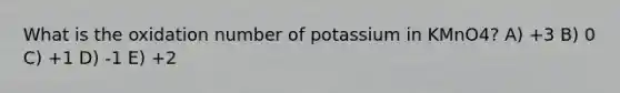 What is the oxidation number of potassium in KMnO4? A) +3 B) 0 C) +1 D) -1 E) +2