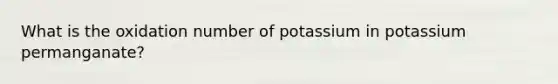 What is the oxidation number of potassium in potassium permanganate?