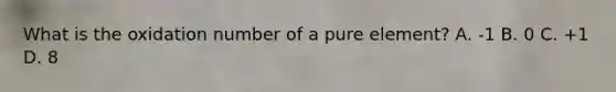 What is the oxidation number of a pure element? A. -1 B. 0 C. +1 D. 8