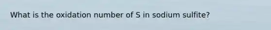 What is the oxidation number of S in sodium sulfite?