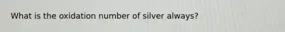 What is the oxidation number of silver always?