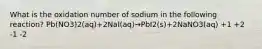 What is the oxidation number of sodium in the following reaction? Pb⁢(NO3)2(aq)+2⁢NaI(aq)→Pb⁢I2(s)+2⁢Na⁢NO3(aq) +1 +2 -1 -2