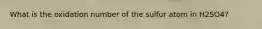 What is the oxidation number of the sulfur atom in H2SO4?