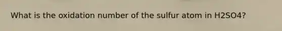 What is the oxidation number of the sulfur atom in H2SO4?