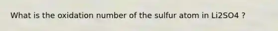 What is the oxidation number of the sulfur atom in Li2SO4 ?