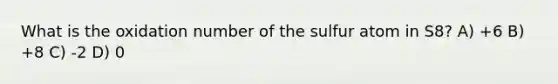 What is the oxidation number of the sulfur atom in S8? A) +6 B) +8 C) -2 D) 0