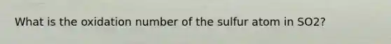 What is the oxidation number of the sulfur atom in SO2?