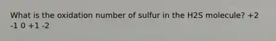 What is the oxidation number of sulfur in the H2S molecule? +2 -1 0 +1 -2