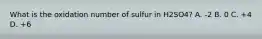 What is the oxidation number of sulfur in H2SO4? A. -2 B. 0 C. +4 D. +6