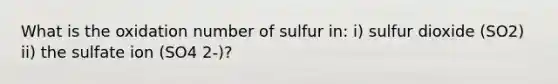 What is the oxidation number of sulfur in: i) sulfur dioxide (SO2) ii) the sulfate ion (SO4 2-)?