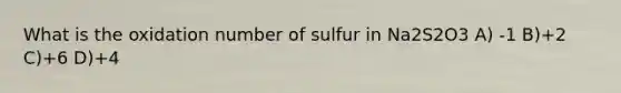 What is the oxidation number of sulfur in Na2S2O3 A) -1 B)+2 C)+6 D)+4