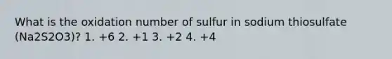 What is the oxidation number of sulfur in sodium thiosulfate (Na2S2O3)? 1. +6 2. +1 3. +2 4. +4