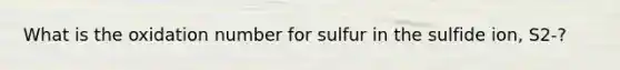 What is the oxidation number for sulfur in the sulfide ion, S2-?