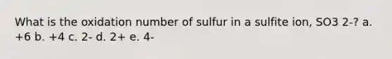 What is the oxidation number of sulfur in a sulfite ion, SO3 2-? a. +6 b. +4 c. 2- d. 2+ e. 4-