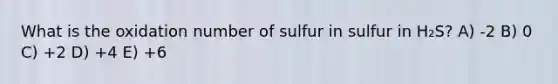 What is the oxidation number of sulfur in sulfur in H₂S? A) -2 B) 0 C) +2 D) +4 E) +6